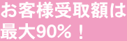 お客様受取額は最大90%！